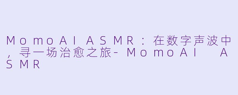 MomoAIASMR：在数字声波中，寻一场治愈之旅-MomoAI ASMR