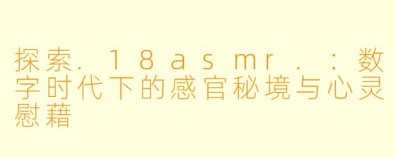 探索.18asmr.：数字时代下的感官秘境与心灵慰藉