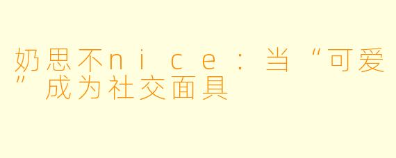奶思不nice：当“可爱”成为社交面具