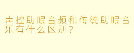 声控助眠音频和传统助眠音乐有什么区别？