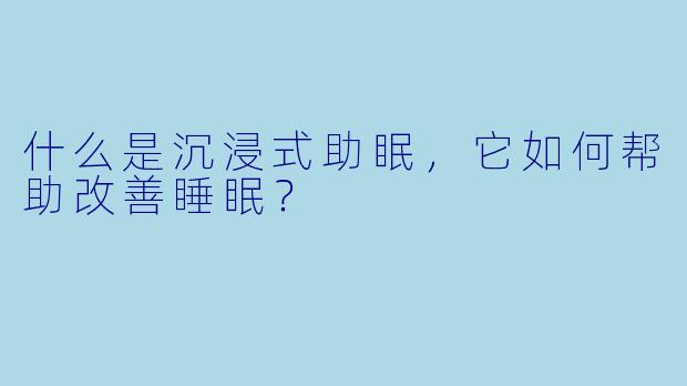 什么是沉浸式助眠，它如何帮助改善睡眠？