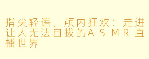 指尖轻语，颅内狂欢：走进让人无法自拔的ASMR直播世界
