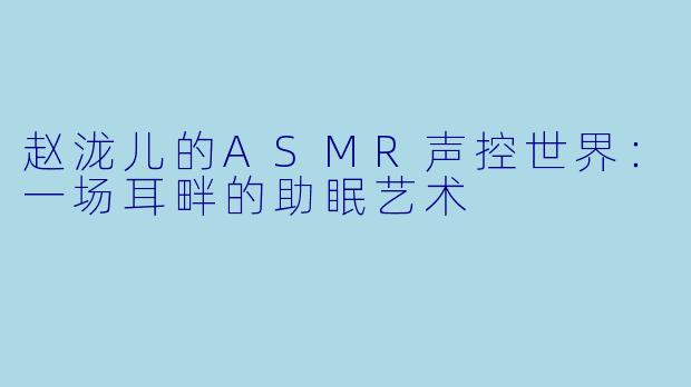 赵泷儿的ASMR声控世界：一场耳畔的助眠艺术
