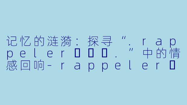 记忆的涟漪：探寻“.rappeler하쁠리.”中的情感回响-rappeler하쁠리