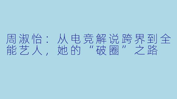 周淑怡：从电竞解说跨界到全能艺人，她的“破圈”之路