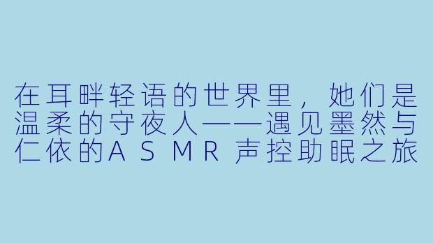 在耳畔轻语的世界里，她们是温柔的守夜人——遇见墨然与仁依的ASMR声控助眠之旅-ASMR声控助眠女主播墨然-仁依
