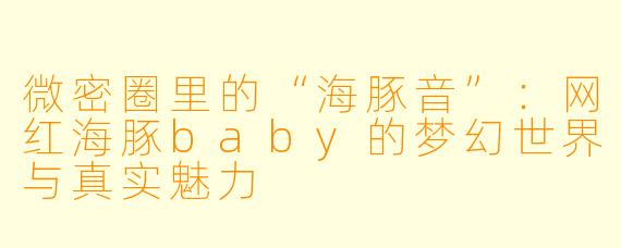 微密圈里的“海豚音”：网红海豚baby的梦幻世界与真实魅力