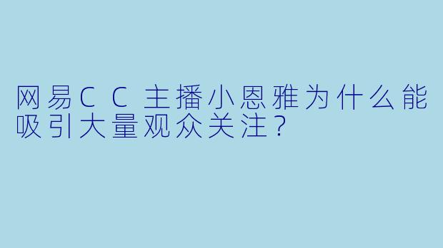 网易CC主播小恩雅为什么能吸引大量观众关注？