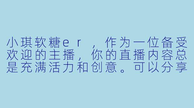 小琪软糖er，作为一位备受欢迎的主播，你的直播内容总是充满活力和创意。可以分享一下你是如何保持创作灵感，以及未来有什么想尝试的新方向吗？