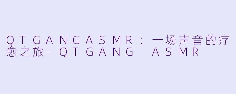 QTGANGASMR：一场声音的疗愈之旅