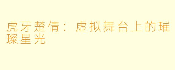 虎牙楚倩：虚拟舞台上的璀璨星光