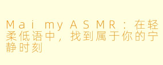 MaimyASMR：在轻柔低语中，找到属于你的宁静时刻