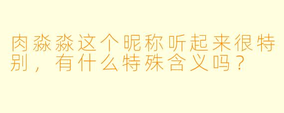 肉淼淼这个昵称听起来很特别，有什么特殊含义吗？