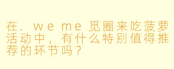在.weme觅圈来吃菠萝活动中，有什么特别值得推荐的环节吗？