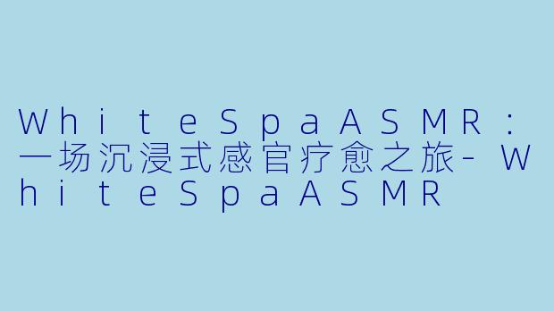 WhiteSpaASMR：一场沉浸式感官疗愈之旅