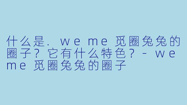 什么是.weme觅圈兔兔的圈子？它有什么特色？