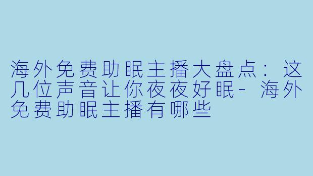 海外免费助眠主播大盘点：这几位声音让你夜夜好眠-海外免费助眠主播有哪些