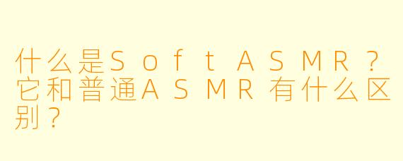 什么是SoftASMR？它和普通ASMR有什么区别？
