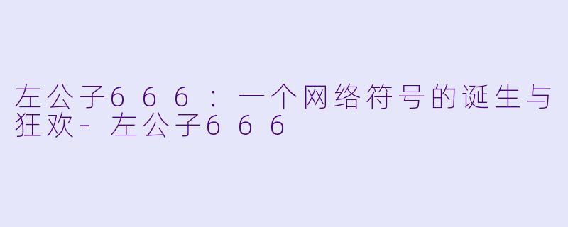 左公子666：一个网络符号的诞生与狂欢-左公子666