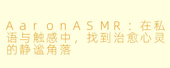 AaronASMR：在私语与触感中，找到治愈心灵的静谧角落