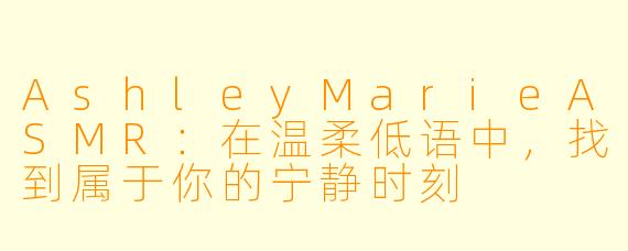 AshleyMarieASMR：在温柔低语中，找到属于你的宁静时刻