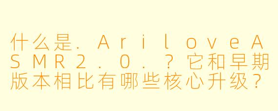 什么是.AriloveASMR2.0.？它和早期版本相比有哪些核心升级？