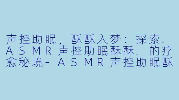 声控助眠，酥酥入梦：探索.ASMR声控助眠酥酥.的疗愈秘境