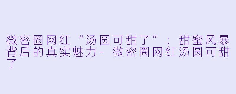 微密圈网红“汤圆可甜了”：甜蜜风暴背后的真实魅力-微密圈网红汤圆可甜了