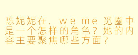 陈妮妮在.weme觅圈中是一个怎样的角色？她的内容主要聚焦哪些方面？