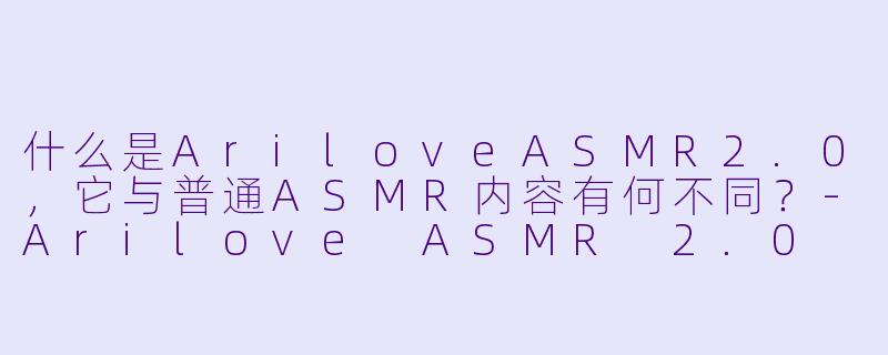 什么是AriloveASMR2.0，它与普通ASMR内容有何不同？