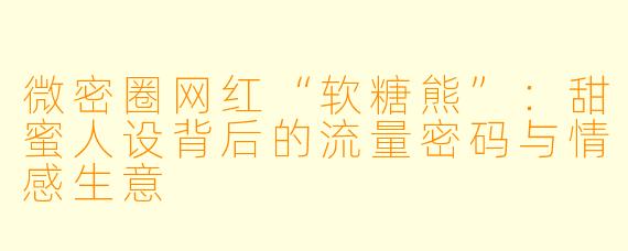 微密圈网红“软糖熊”：甜蜜人设背后的流量密码与情感生意
