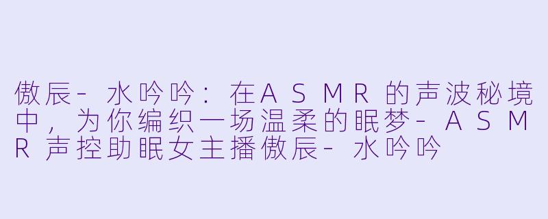 傲辰-水吟吟：在ASMR的声波秘境中，为你编织一场温柔的眠梦
