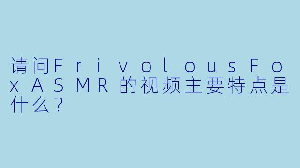 请问FrivolousFoxASMR的视频主要特点是什么？