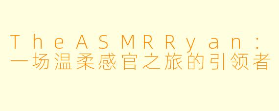 TheASMRRyan：一场温柔感官之旅的引领者