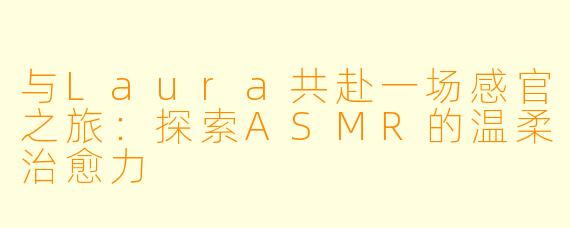 与Laura共赴一场感官之旅：探索ASMR的温柔治愈力