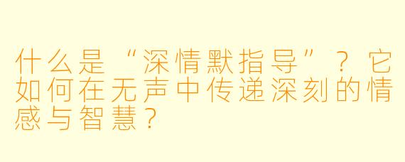 什么是“深情默指导”？它如何在无声中传递深刻的情感与智慧？