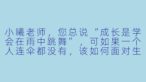 小曦老师，您总说“成长是学会在雨中跳舞”，可如果一个人连伞都没有，该如何面对生活的风雨呢？