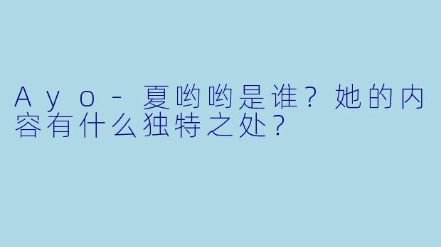 Ayo-夏哟哟是谁？她的内容有什么独特之处？