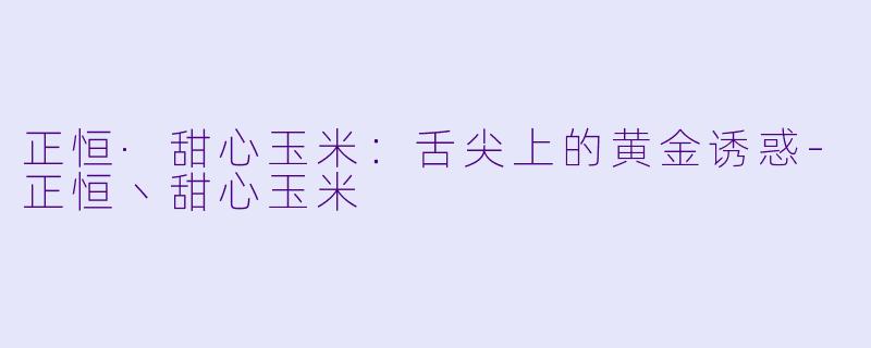 正恒·甜心玉米：舌尖上的黄金诱惑-正恒丶甜心玉米