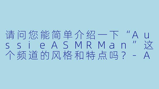 请问您能简单介绍一下“AussieASMRMan”这个频道的风格和特点吗？