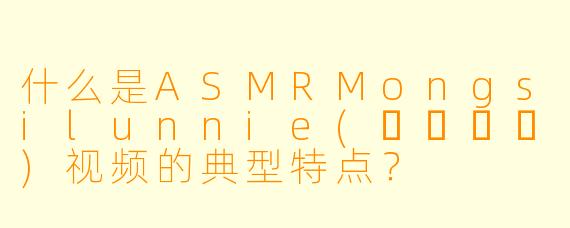 什么是ASMRMongsilunnie(몽실언니)视频的典型特点？