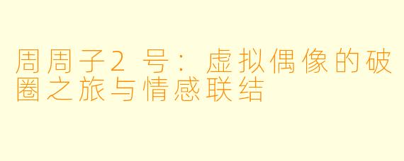 周周子2号：虚拟偶像的破圈之旅与情感联结