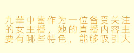 九華中齒作为一位备受关注的女主播，她的直播内容主要有哪些特色，能够吸引大量观众持续关注？