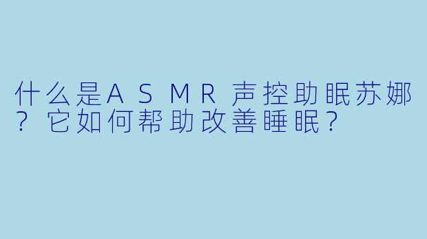什么是ASMR声控助眠苏娜？它如何帮助改善睡眠？