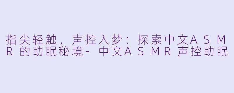 指尖轻触，声控入梦：探索中文ASMR的助眠秘境-中文ASMR声控助眠