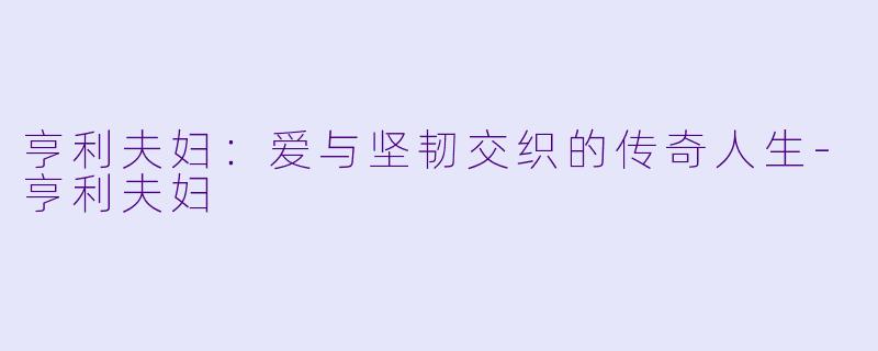 亨利夫妇：爱与坚韧交织的传奇人生
