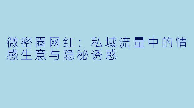 微密圈网红：私域流量中的情感生意与隐秘诱惑