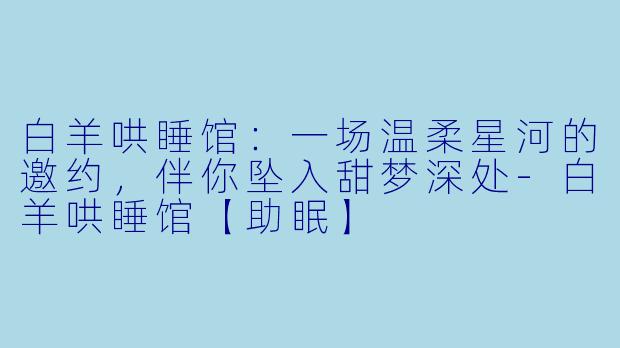 白羊哄睡馆：一场温柔星河的邀约，伴你坠入甜梦深处-白羊哄睡馆【助眠】