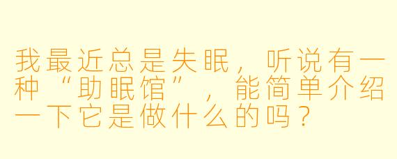 我最近总是失眠，听说有一种“助眠馆”，能简单介绍一下它是做什么的吗？