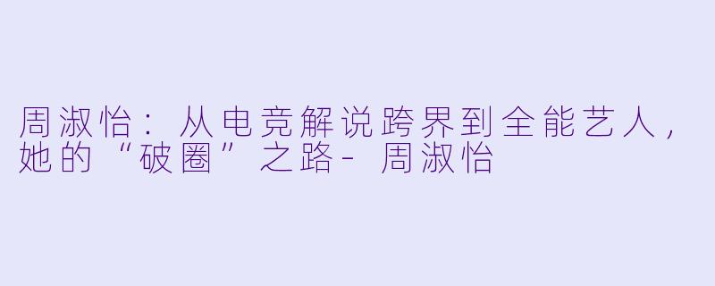 周淑怡：从电竞解说跨界到全能艺人，她的“破圈”之路
